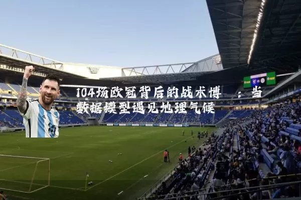 104场欧冠背后的战术博弈：当数据模型遇见地理气候