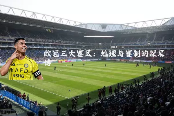 欧冠三大赛区:地理与赛制的深层博弈