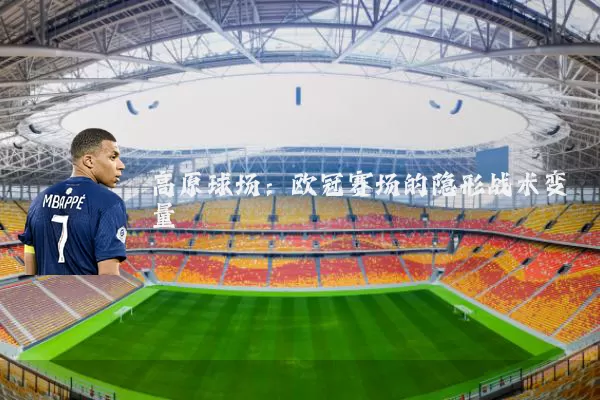高原球场:欧冠赛场的隐形战术变量
