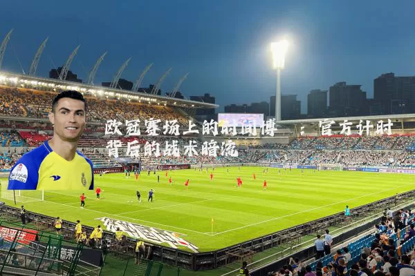 欧冠赛场上的时间博弈：官方计时背后的战术暗流