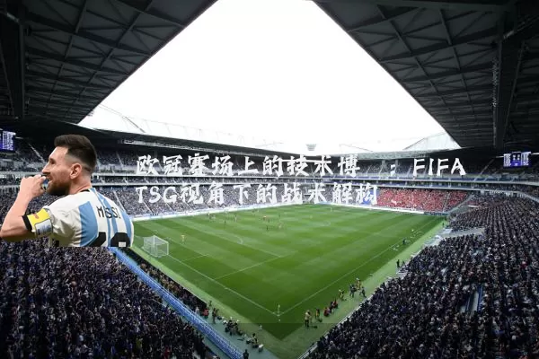 欧冠赛场上的技术博弈：FIFA TSG视角下的战术解构