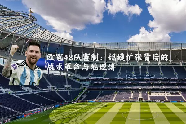 欧冠48队赛制:规模扩张背后的战术革命与地理博弈