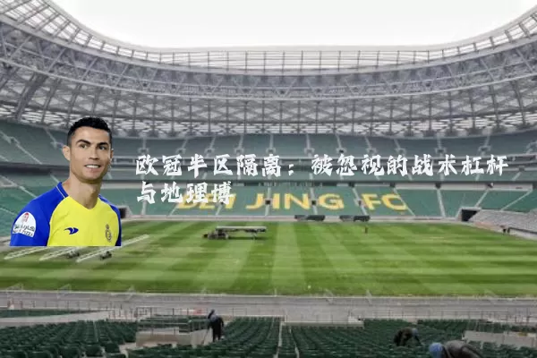 欧冠半区隔离:被忽视的战术杠杆与地理博弈