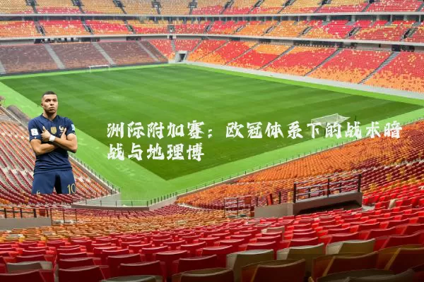 洲际附加赛：欧冠体系下的战术暗战与地理博弈