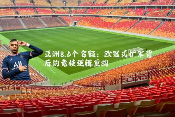 亚洲8.5个名额：欧冠式扩军背后的竞技逻辑重构