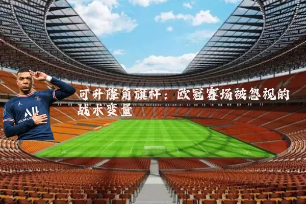 可升降角旗杆：欧冠赛场被忽视的战术变量