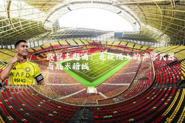 欧冠主题曲：竞技场上的声学武器与战术暗线