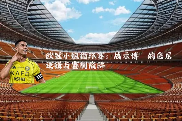 欧冠小组循环赛:战术博弈的底层逻辑与赛制陷阱