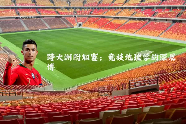 跨大洲附加赛:竞技地理学的深层博弈