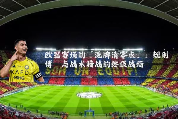 欧冠赛场的「洗牌清零点」:规则博弈与战术暗战的终极战场