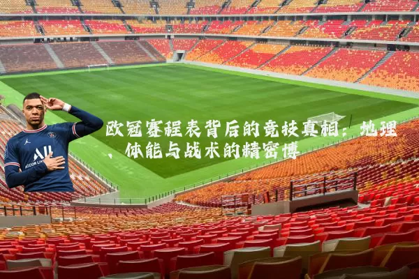 欧冠赛程表背后的竞技真相：地理、体能与战术的精密博弈